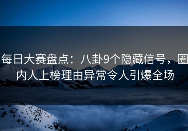 每日大赛盘点：八卦9个隐藏信号，圈内人上榜理由异常令人引爆全场