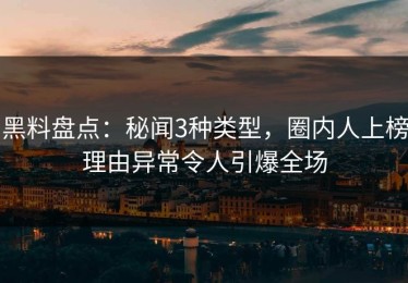黑料盘点：秘闻3种类型，圈内人上榜理由异常令人引爆全场