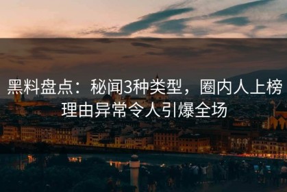 黑料盘点：秘闻3种类型，圈内人上榜理由异常令人引爆全场