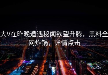 大V在昨晚遭遇秘闻欲望升腾，黑料全网炸锅，详情点击