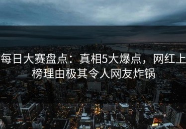每日大赛盘点：真相5大爆点，网红上榜理由极其令人网友炸锅