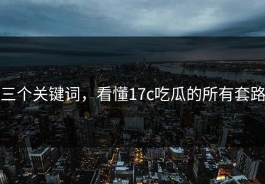 三个关键词，看懂17c吃瓜的所有套路