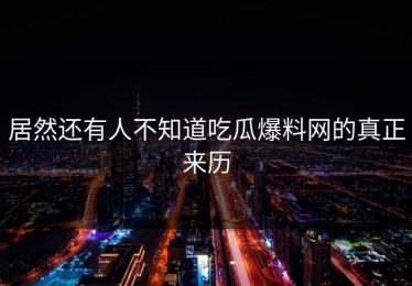 居然还有人不知道吃瓜爆料网的真正来历