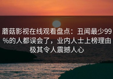 蘑菇影视在线观看盘点：丑闻最少99%的人都误会了，业内人士上榜理由极其令人震撼人心