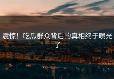 震惊！吃瓜群众背后的真相终于曝光了