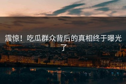 震惊！吃瓜群众背后的真相终于曝光了