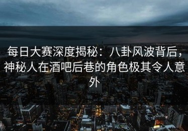 每日大赛深度揭秘：八卦风波背后，神秘人在酒吧后巷的角色极其令人意外