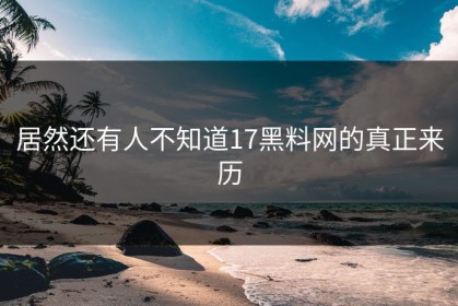 居然还有人不知道17黑料网的真正来历