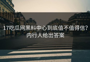 17吃瓜网黑料中心到底值不值得信？内行人给出答案