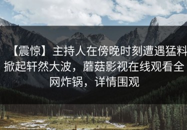【震惊】主持人在傍晚时刻遭遇猛料掀起轩然大波，蘑菇影视在线观看全网炸锅，详情围观