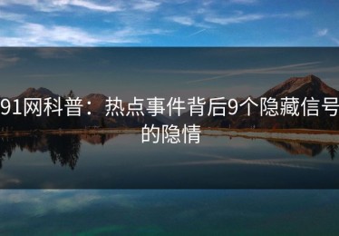 91网科普：热点事件背后9个隐藏信号的隐情