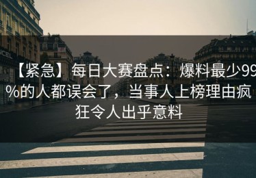 【紧急】每日大赛盘点：爆料最少99%的人都误会了，当事人上榜理由疯狂令人出乎意料