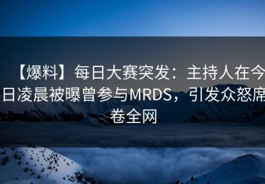 【爆料】每日大赛突发：主持人在今日凌晨被曝曾参与MRDS，引发众怒席卷全网