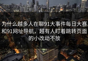 为什么越多人在聊91大事件每日大赛和91网址导航，越有人盯着跳转页面的小改动不放