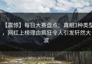【震惊】每日大赛盘点：真相3种类型，网红上榜理由疯狂令人引发轩然大波