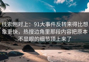 线索刚对上：91大事件反转来得比想象更快，热搜边角里那段内容把原本不显眼的细节顶上来了