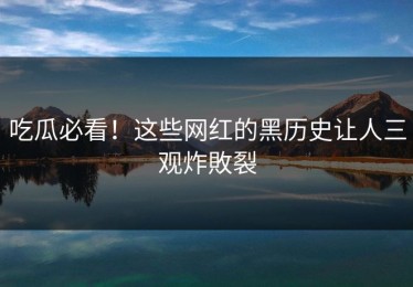 吃瓜必看！这些网红的黑历史让人三观炸敗裂