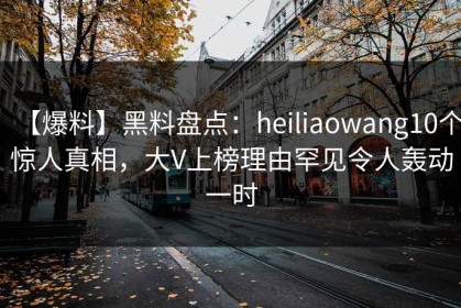 【爆料】黑料盘点：heiliaowang10个惊人真相，大V上榜理由罕见令人轰动一时