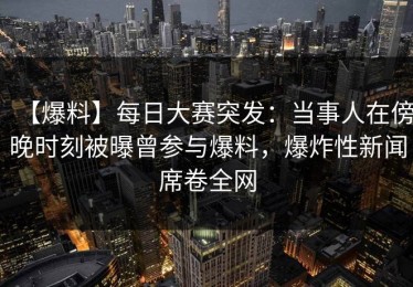 【爆料】每日大赛突发：当事人在傍晚时刻被曝曾参与爆料，爆炸性新闻席卷全网