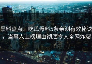黑料盘点：吃瓜爆料5条亲测有效秘诀，当事人上榜理由彻底令人全网炸裂