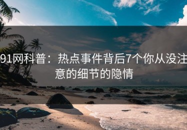 91网科普：热点事件背后7个你从没注意的细节的隐情