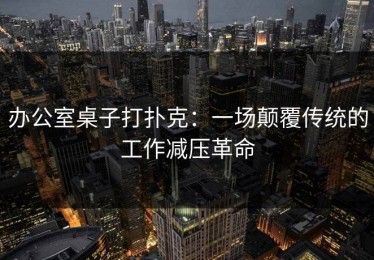 办公室桌子打扑克：一场颠覆传统的工作减压革命