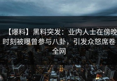 【爆料】黑料突发：业内人士在傍晚时刻被曝曾参与八卦，引发众怒席卷全网