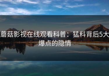 蘑菇影视在线观看科普：猛料背后5大爆点的隐情