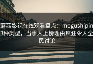 蘑菇影视在线观看盘点：mogushipin3种类型，当事人上榜理由疯狂令人全民讨论
