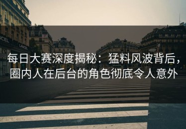 每日大赛深度揭秘：猛料风波背后，圈内人在后台的角色彻底令人意外