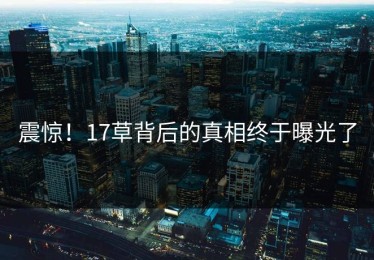震惊！17草背后的真相终于曝光了