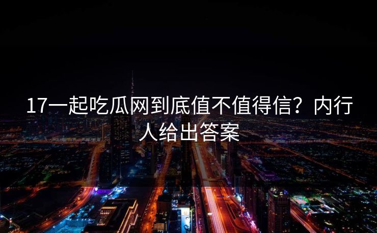 17一起吃瓜网到底值不值得信？内行人给出答案