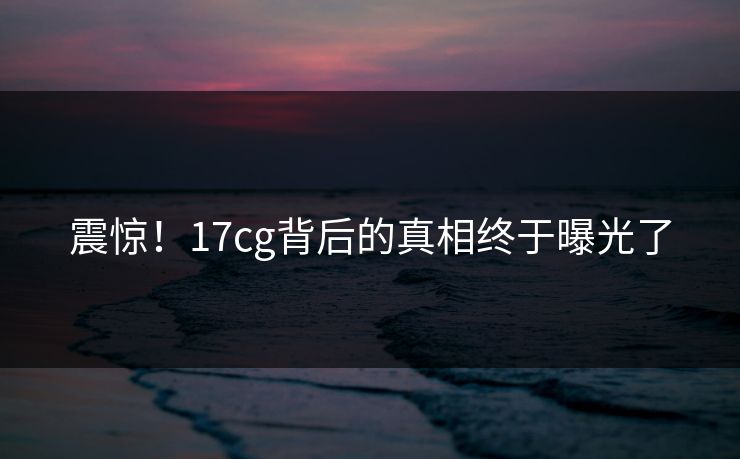 震惊！17cg背后的真相终于曝光了