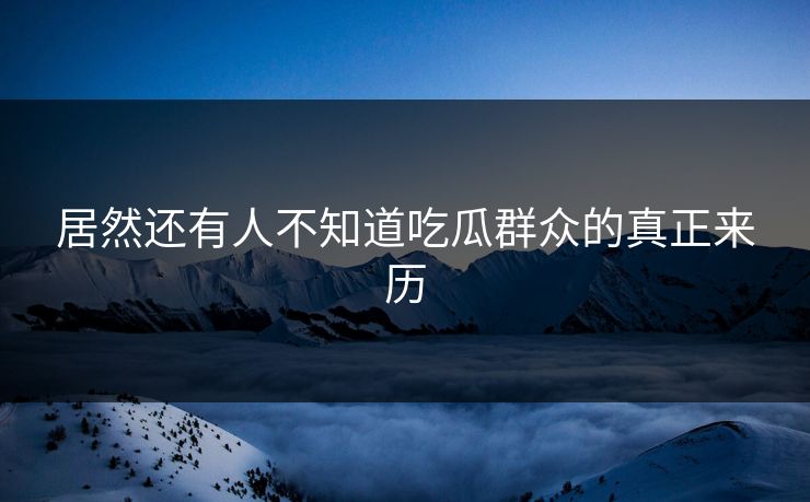 居然还有人不知道吃瓜群众的真正来历
