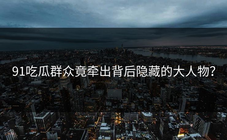91吃瓜群众竟牵出背后隐藏的大人物？