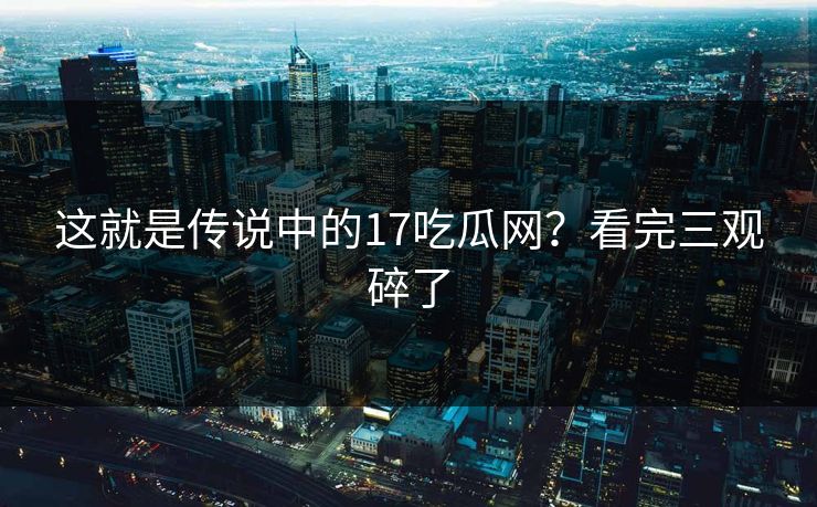 这就是传说中的17吃瓜网？看完三观碎了