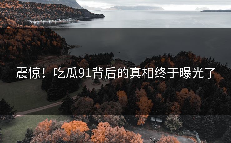 震惊！吃瓜91背后的真相终于曝光了