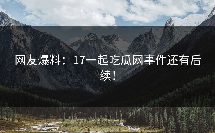 网友爆料：17一起吃瓜网事件还有后续！