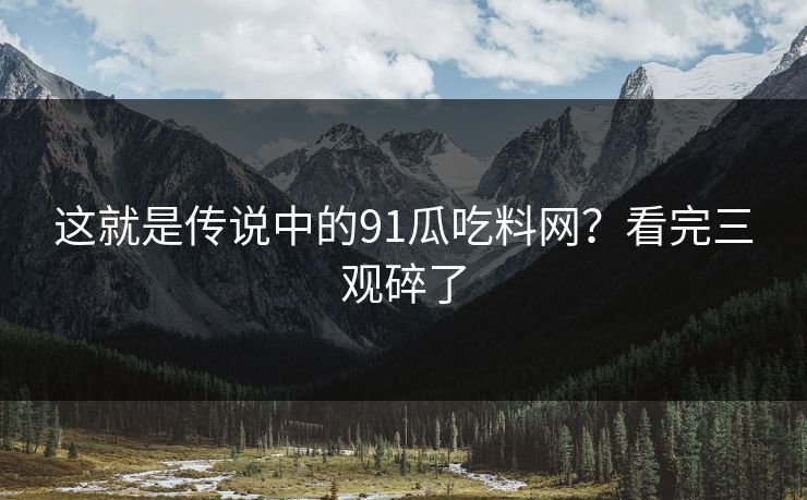这就是传说中的91瓜吃料网？看完三观碎了