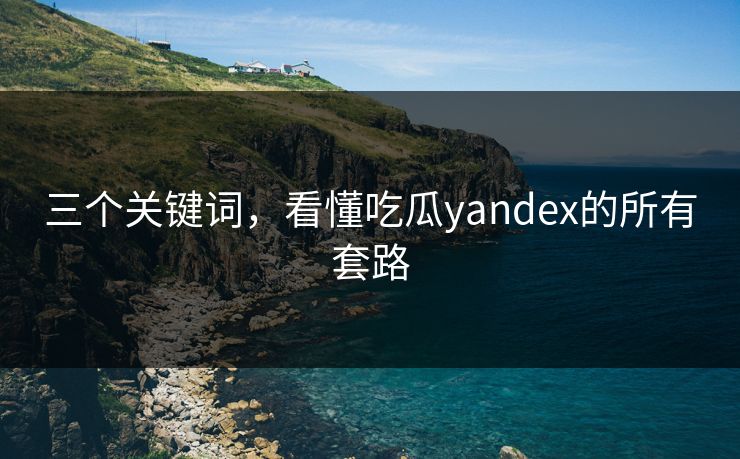三个关键词，看懂吃瓜yandex的所有套路