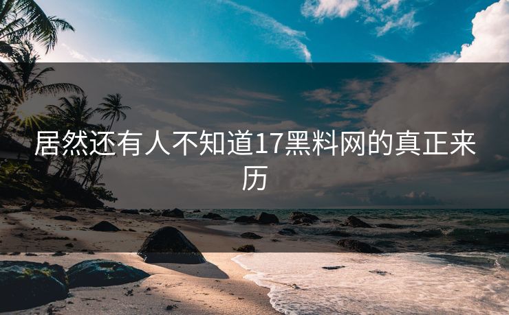 居然还有人不知道17黑料网的真正来历