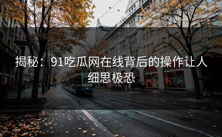 揭秘：91吃瓜网在线背后的操作让人细思极恐