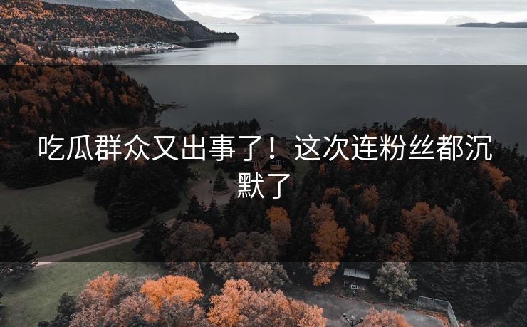 吃瓜群众又出事了！这次连粉丝都沉默了