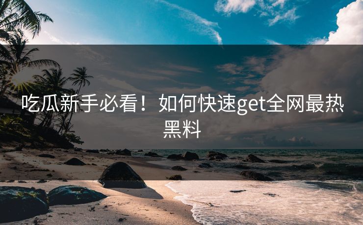 吃瓜新手必看！如何快速get全网最热黑料