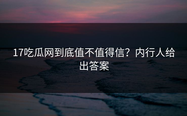 17吃瓜网到底值不值得信？内行人给出答案