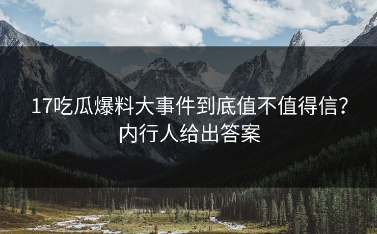 17吃瓜爆料大事件到底值不值得信？内行人给出答案
