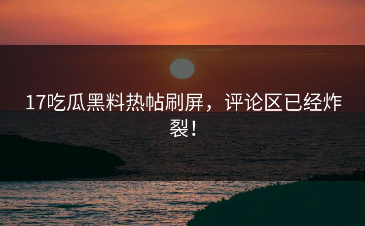 17吃瓜黑料热帖刷屏，评论区已经炸裂！