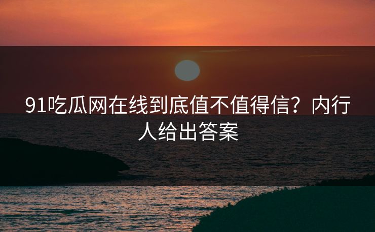 91吃瓜网在线到底值不值得信？内行人给出答案