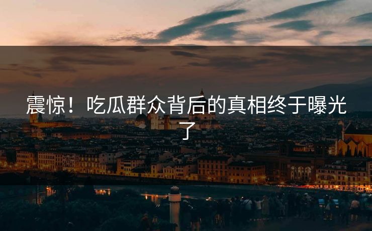 震惊！吃瓜群众背后的真相终于曝光了