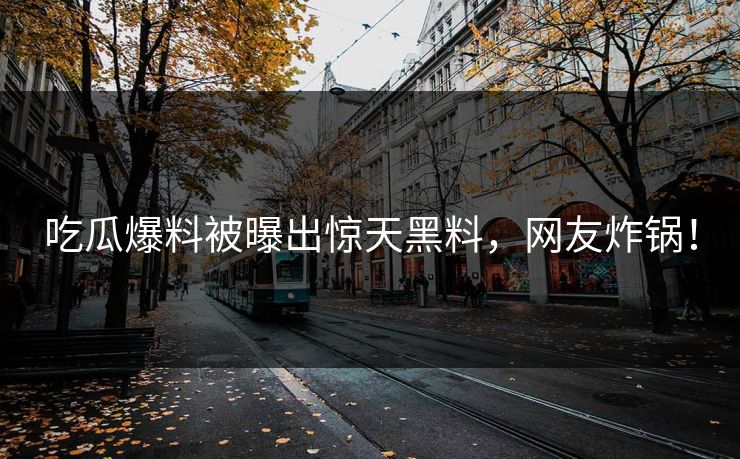 吃瓜爆料被曝出惊天黑料，网友炸锅！
